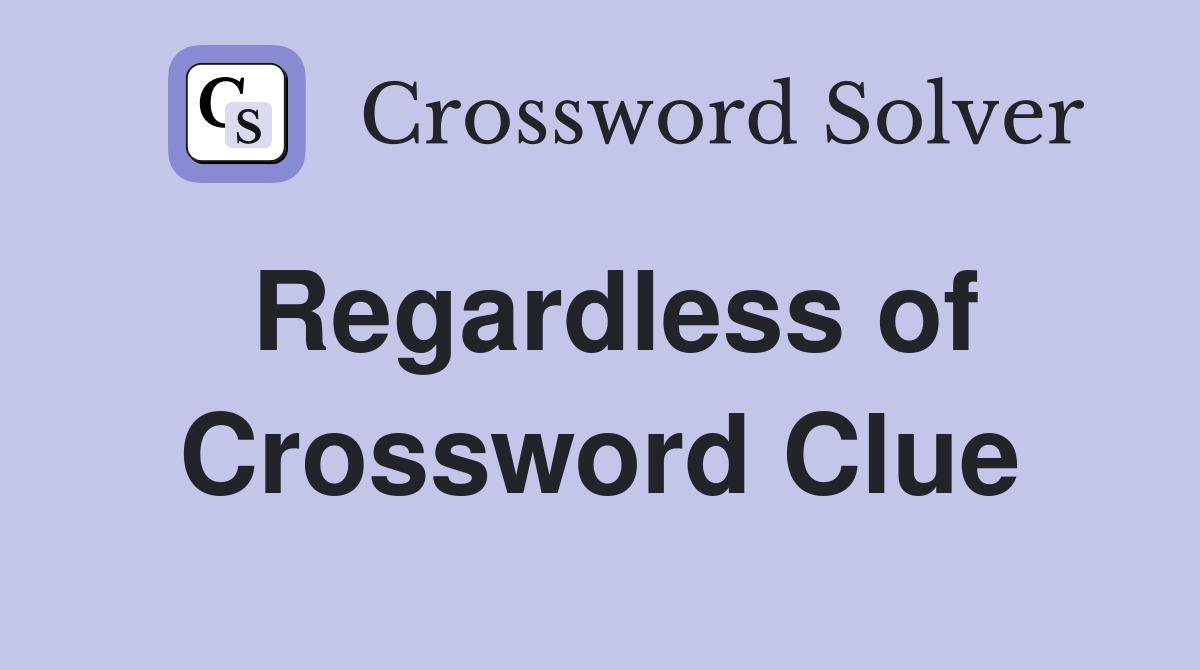 Regardless of Crossword Clue Answers Crossword Solver